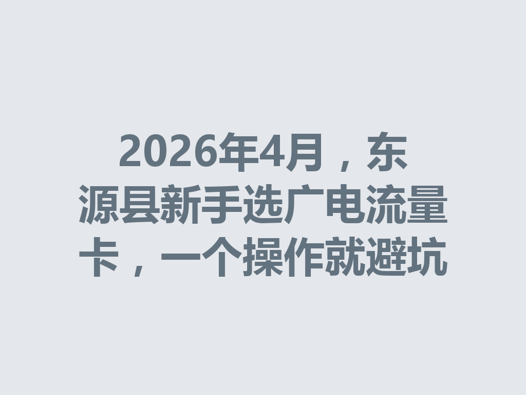 2026年4月，东源县新手选广电流量卡，一个操作就避坑