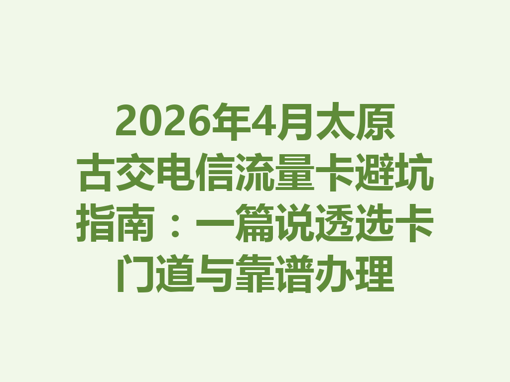 2026年4月太原古交电信流量卡避坑指南：一篇说透选卡门道与靠谱办理