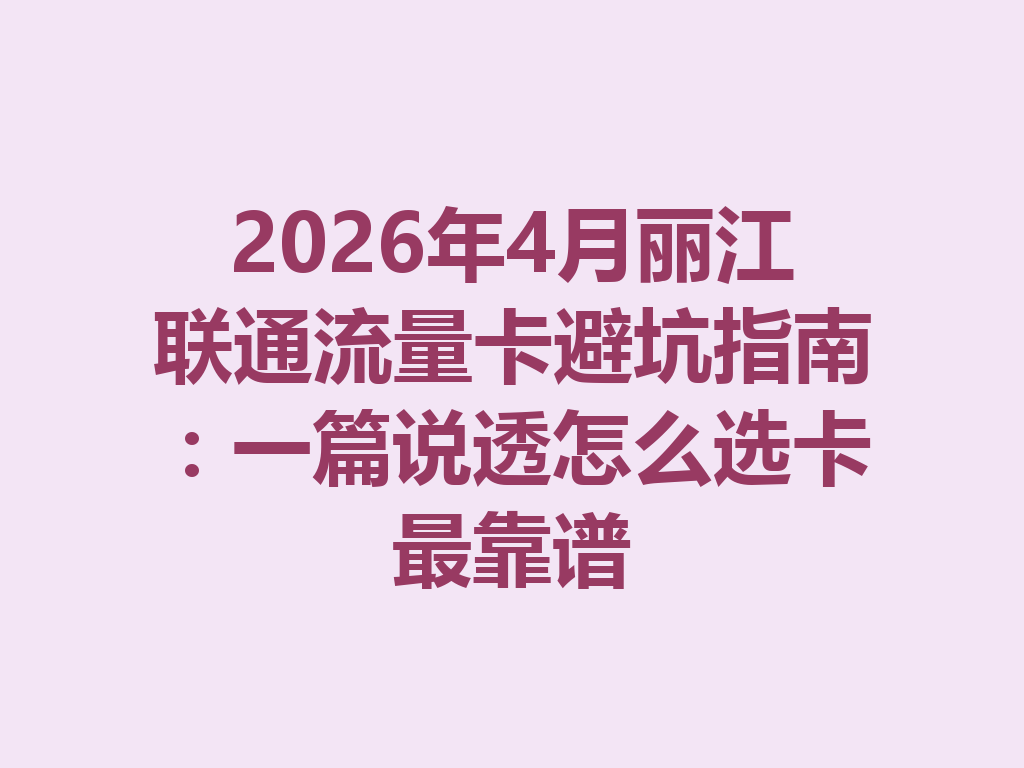 2026年4月丽江联通流量卡避坑指南：一篇说透怎么选卡最靠谱