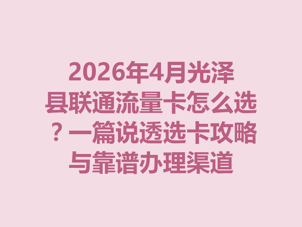 2026年4月光泽县联通流量卡怎么选？一篇说透选卡攻略与靠谱办理渠道