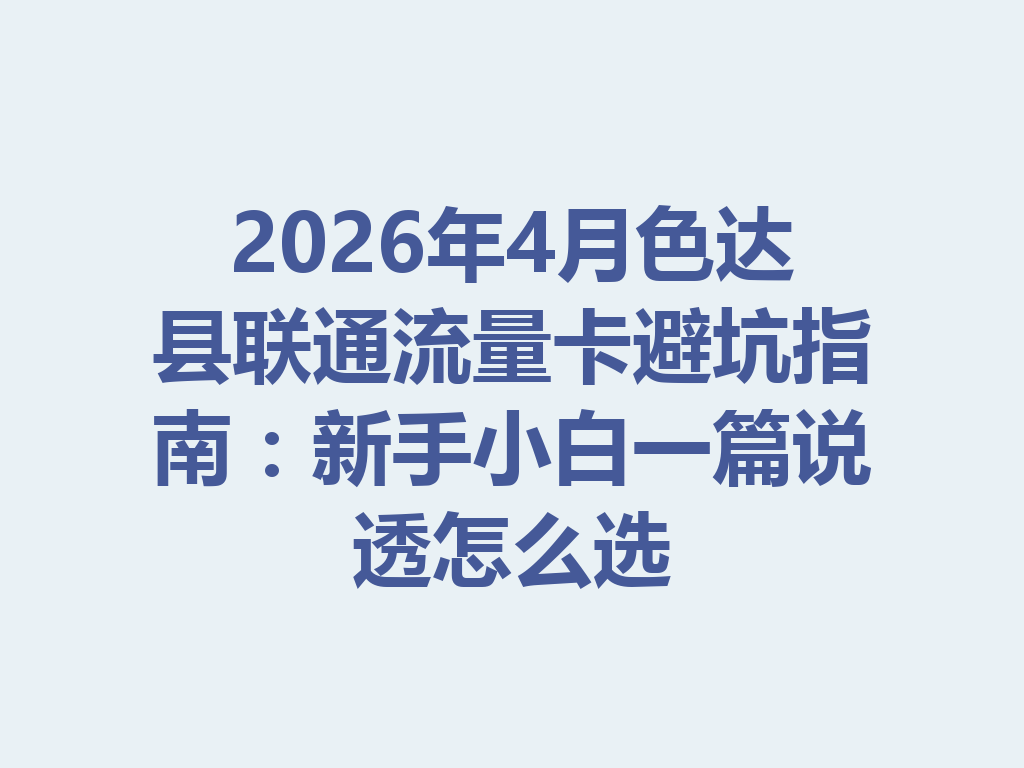 2026年4月色达县联通流量卡避坑指南：新手小白一篇说透怎么选
