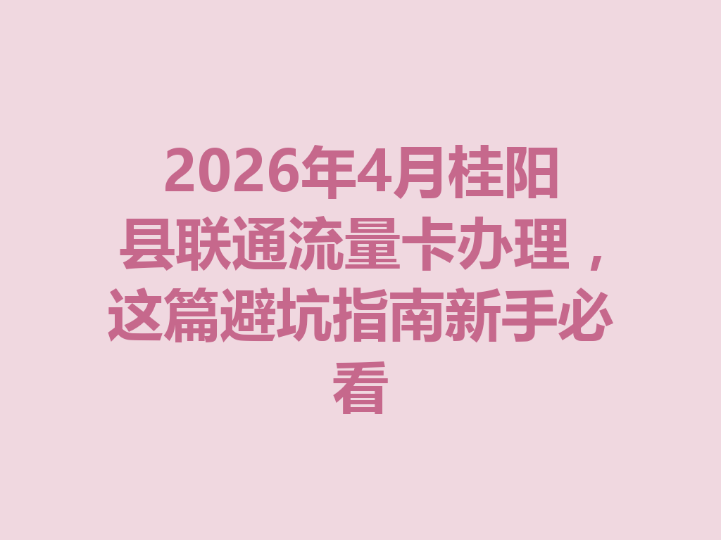 2026年4月桂阳县联通流量卡办理，这篇避坑指南新手必看