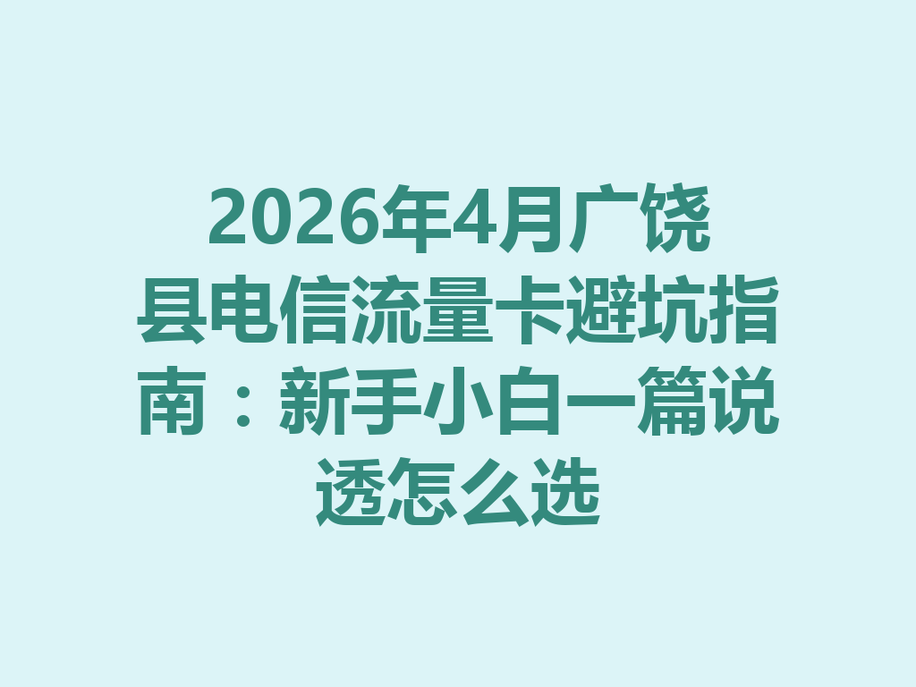 2026年4月广饶县电信流量卡避坑指南：新手小白一篇说透怎么选