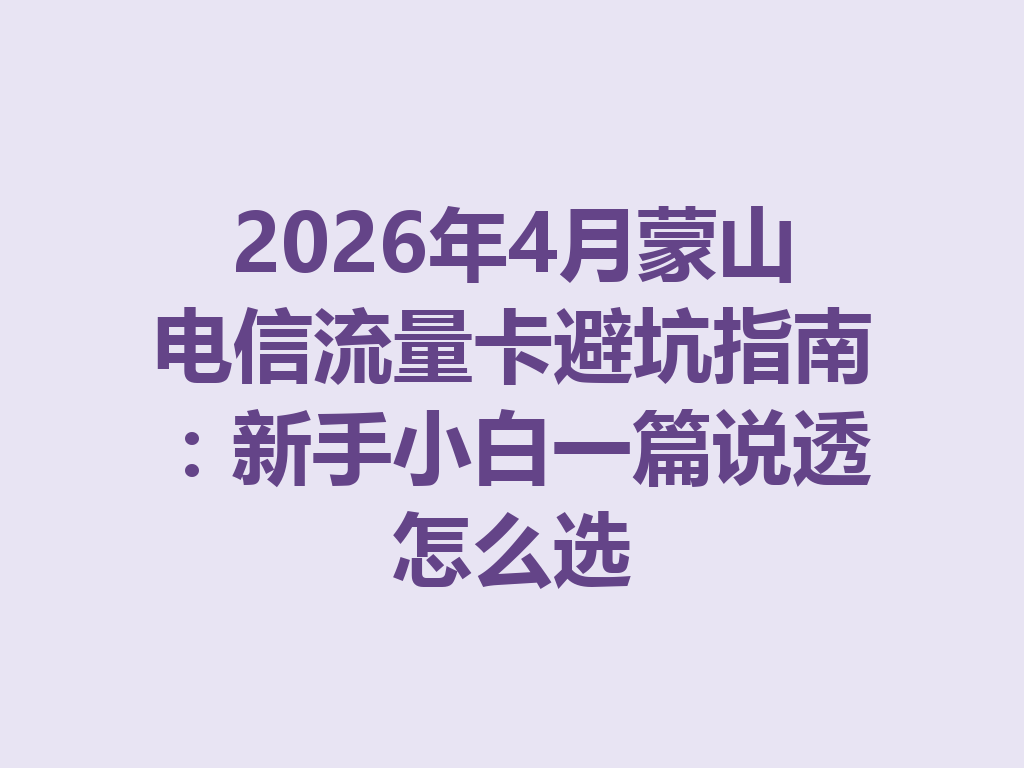 2026年4月蒙山电信流量卡避坑指南：新手小白一篇说透怎么选