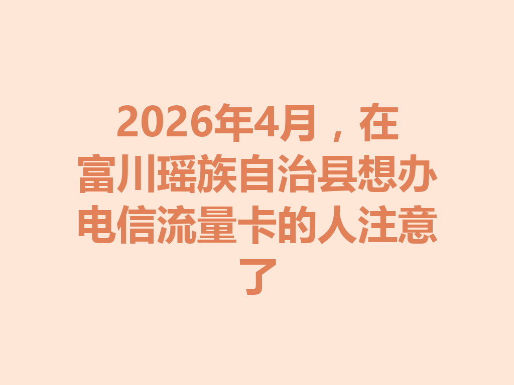 2026年4月，在富川瑶族自治县想办电信流量卡的人注意了