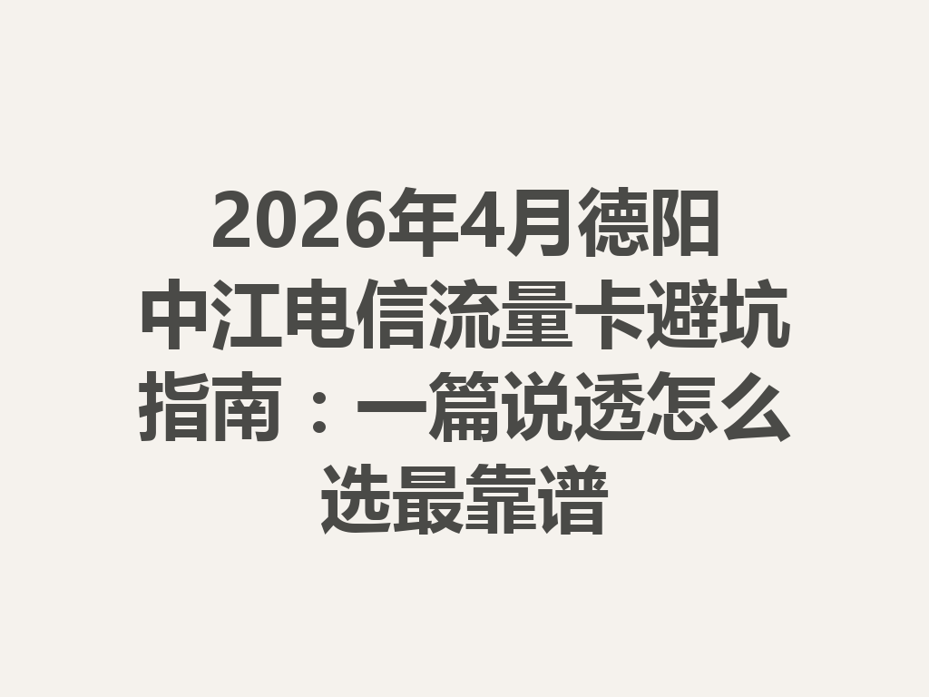 2026年4月德阳中江电信流量卡避坑指南：一篇说透怎么选最靠谱