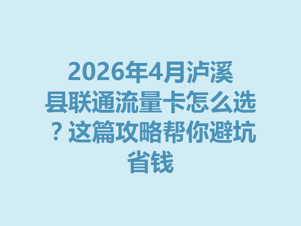2026年4月泸溪县联通流量卡怎么选？这篇攻略帮你避坑省钱
