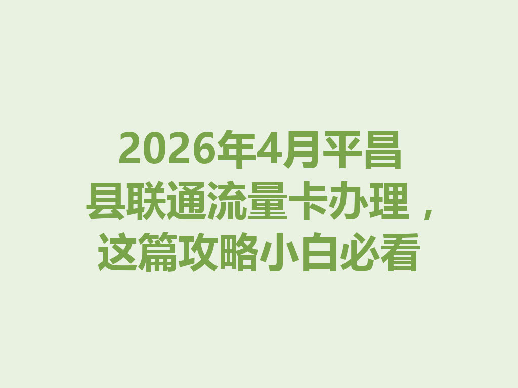 2026年4月平昌县联通流量卡办理，这篇攻略小白必看