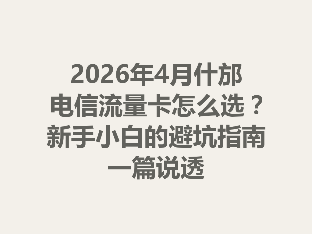 2026年4月什邡电信流量卡怎么选？新手小白的避坑指南一篇说透