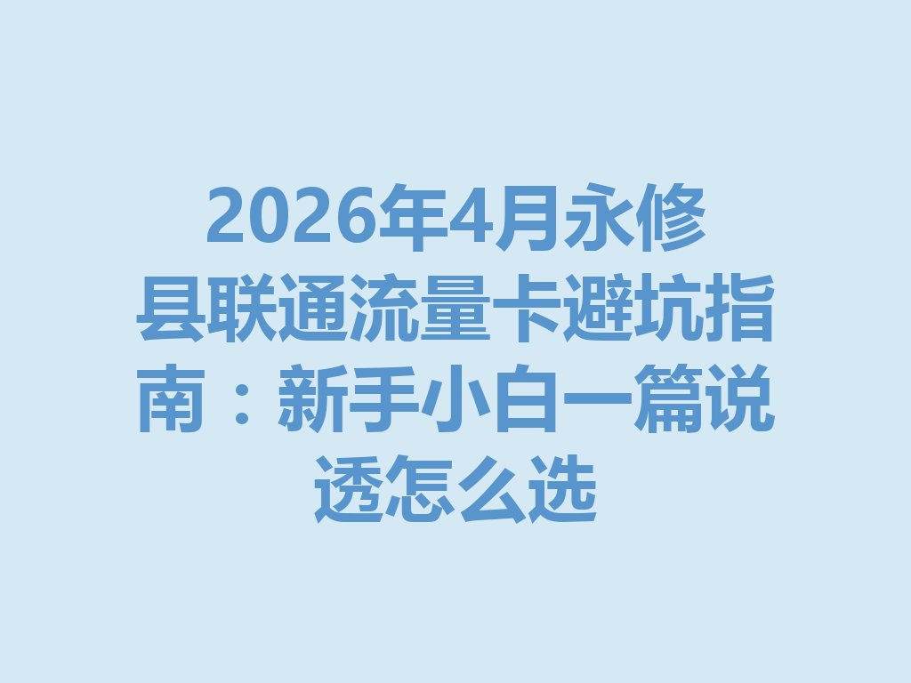 2026年4月永修县联通流量卡避坑指南：新手小白一篇说透怎么选