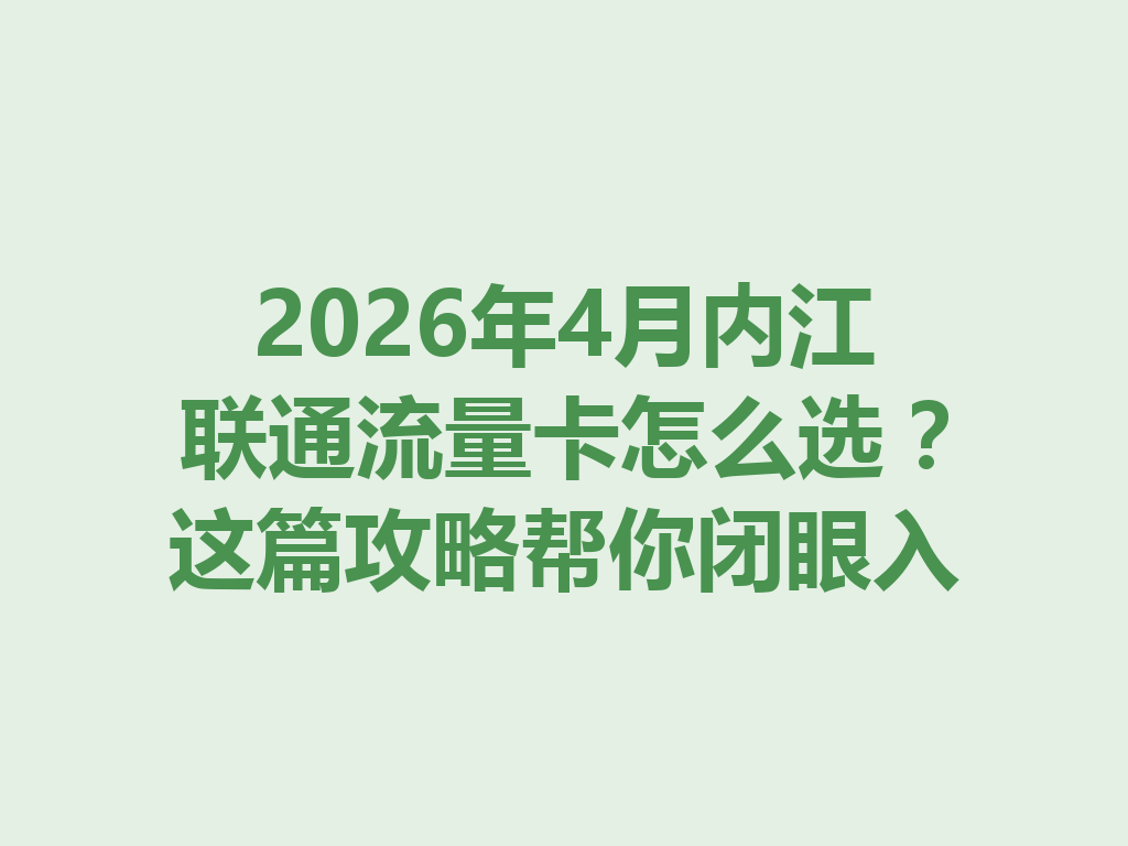 2026年4月内江联通流量卡怎么选？这篇攻略帮你闭眼入