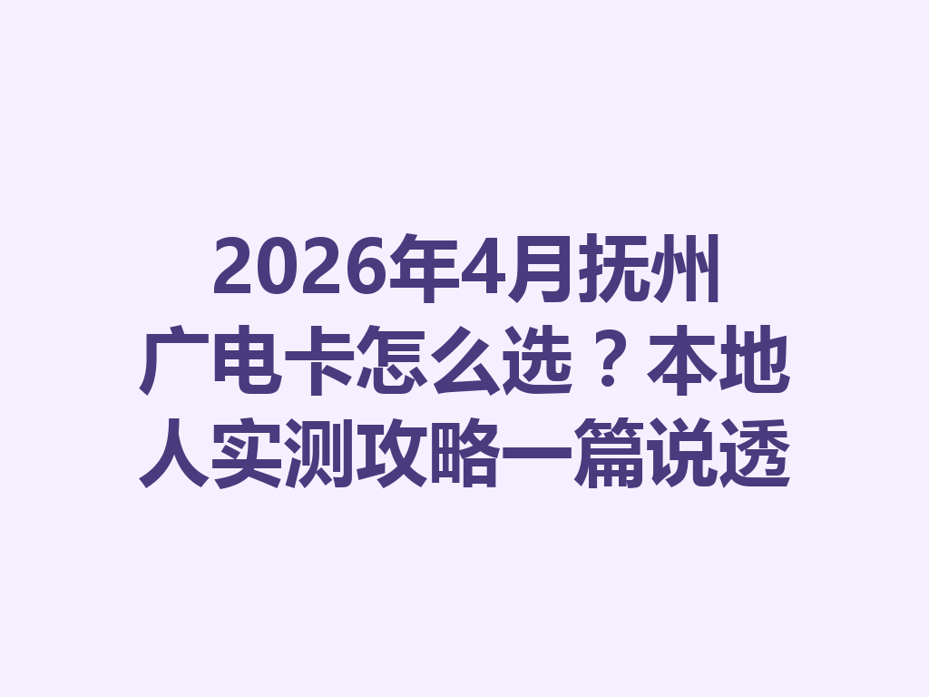2026年4月抚州广电卡怎么选？本地人实测攻略一篇说透
