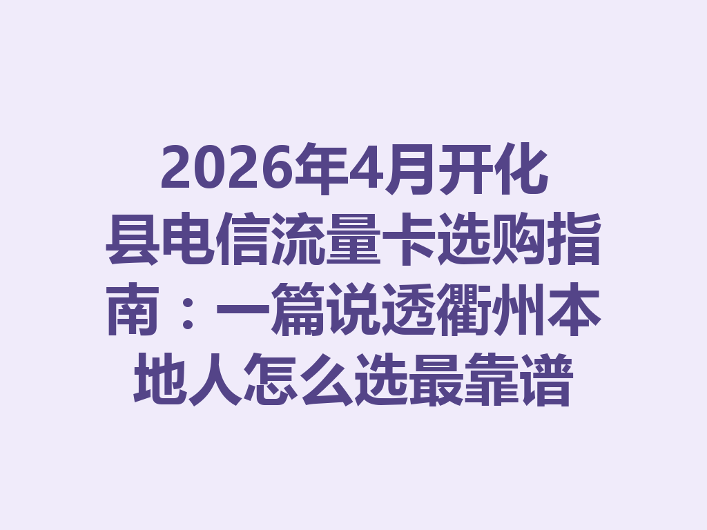 2026年4月开化县电信流量卡选购指南:一篇说透衢州本地人怎么选最靠谱
