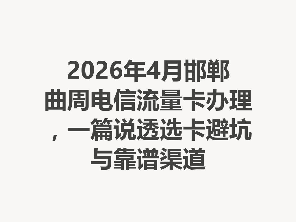 2026年4月邯郸曲周电信流量卡办理，一篇说透选卡避坑与靠谱渠道