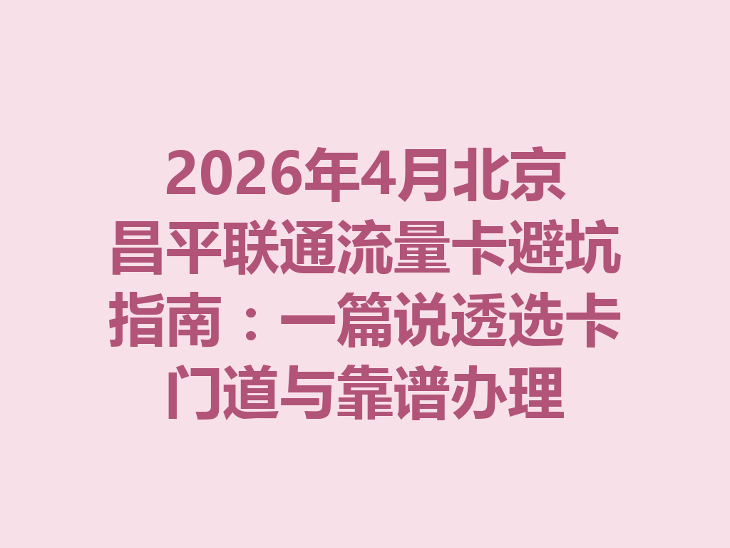 2026年4月北京昌平联通流量卡避坑指南：一篇说透选卡门道与靠谱办理