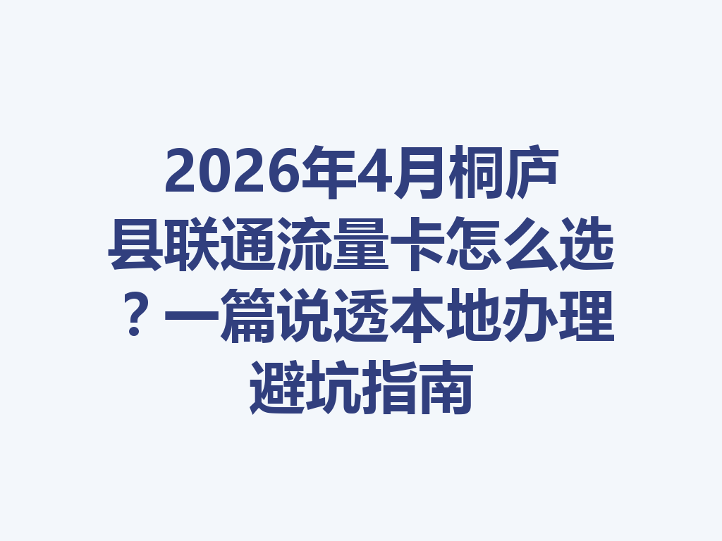 2026年4月桐庐县联通流量卡怎么选？一篇说透本地办理避坑指南