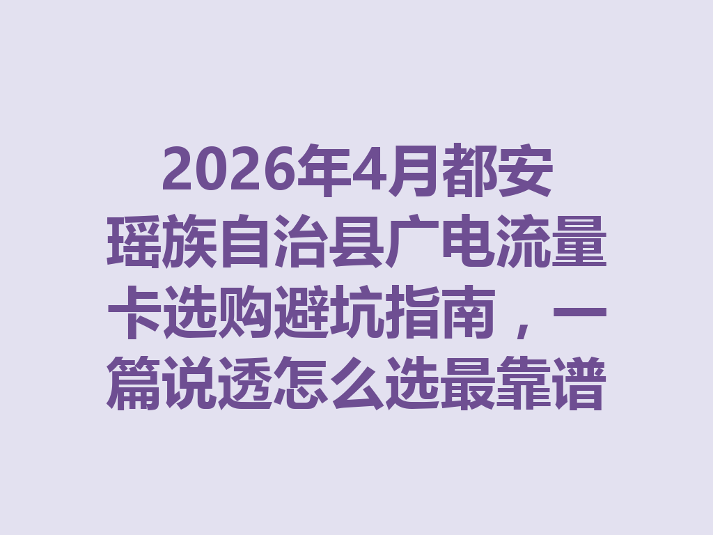 2026年4月都安瑶族自治县广电流量卡选购避坑指南，一篇说透怎么选最靠谱