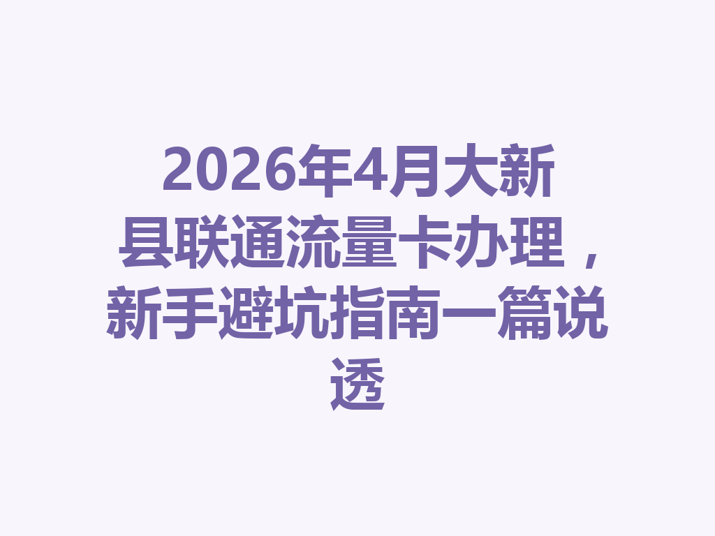 2026年4月大新县联通流量卡办理，新手避坑指南一篇说透