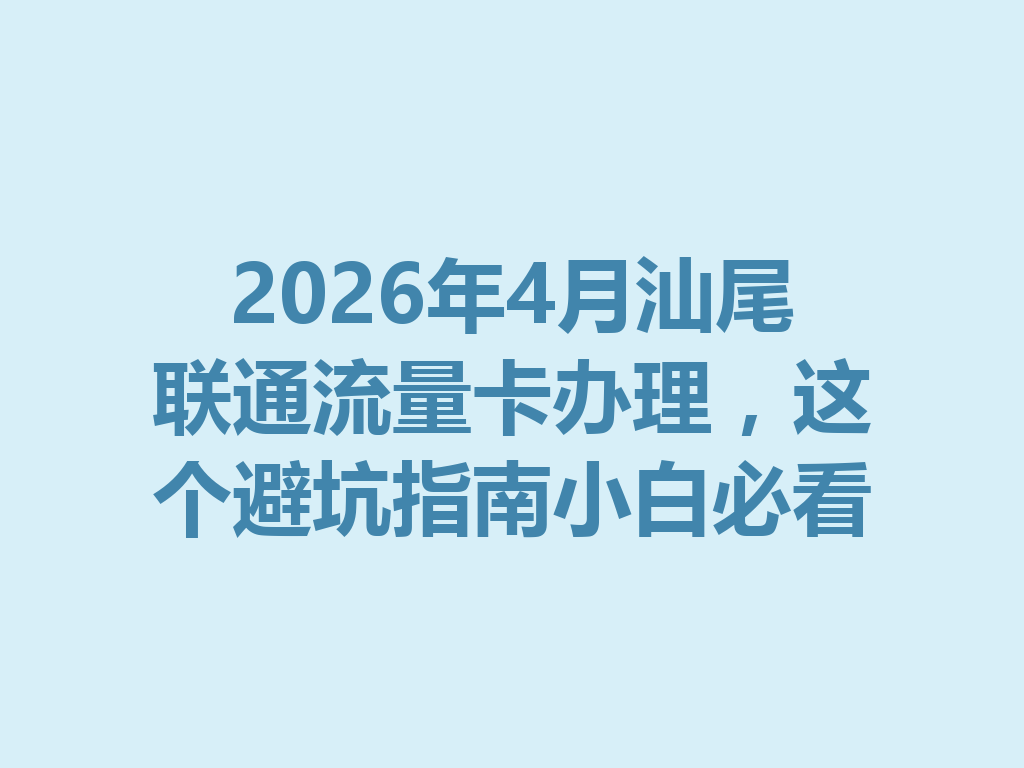 2026年4月汕尾联通流量卡办理，这个避坑指南小白必看