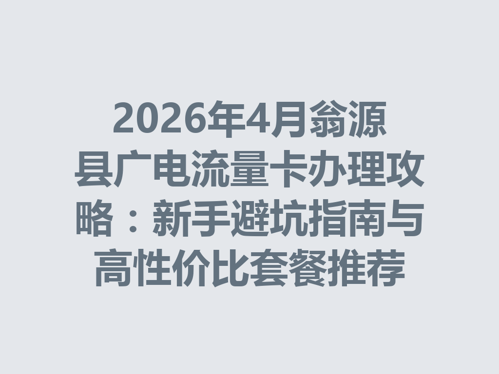 2026年4月翁源县广电流量卡办理攻略：新手避坑指南与高性价比套餐推荐