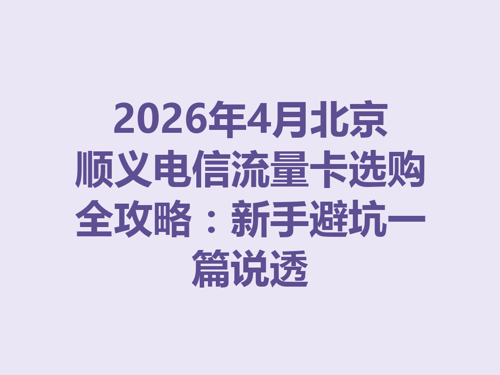 2026年4月北京顺义电信流量卡选购全攻略：新手避坑一篇说透