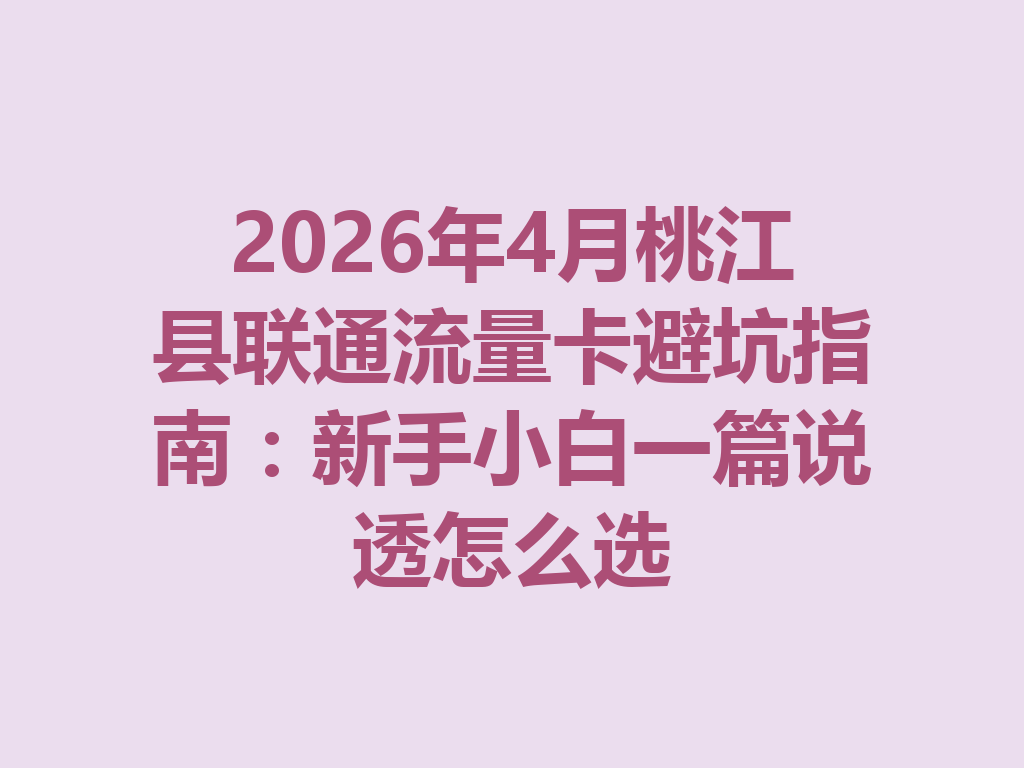 2026年4月桃江县联通流量卡避坑指南：新手小白一篇说透怎么选