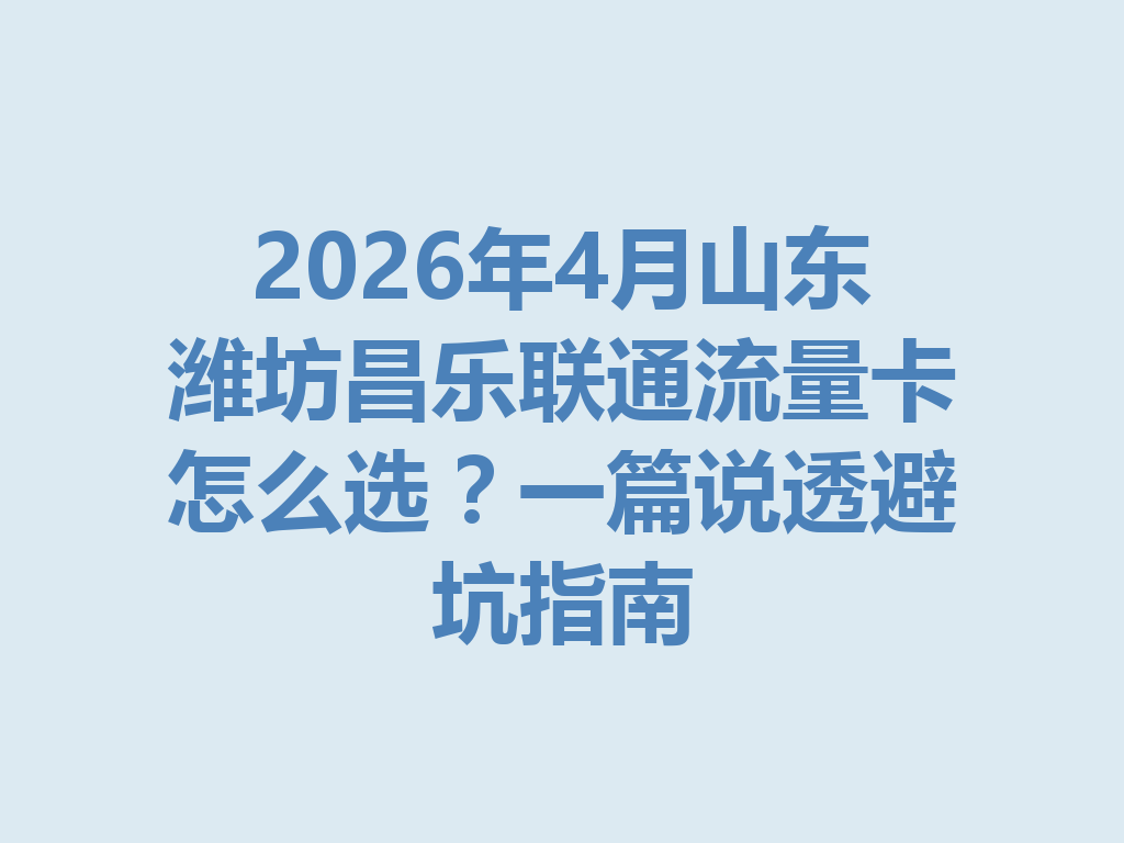 2026年4月山东潍坊昌乐联通流量卡怎么选？一篇说透避坑指南