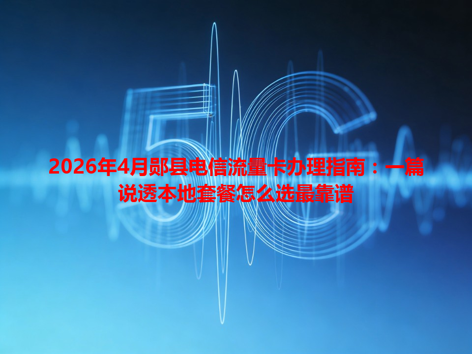 2026年4月郧县电信流量卡办理指南：一篇说透本地套餐怎么选最靠谱