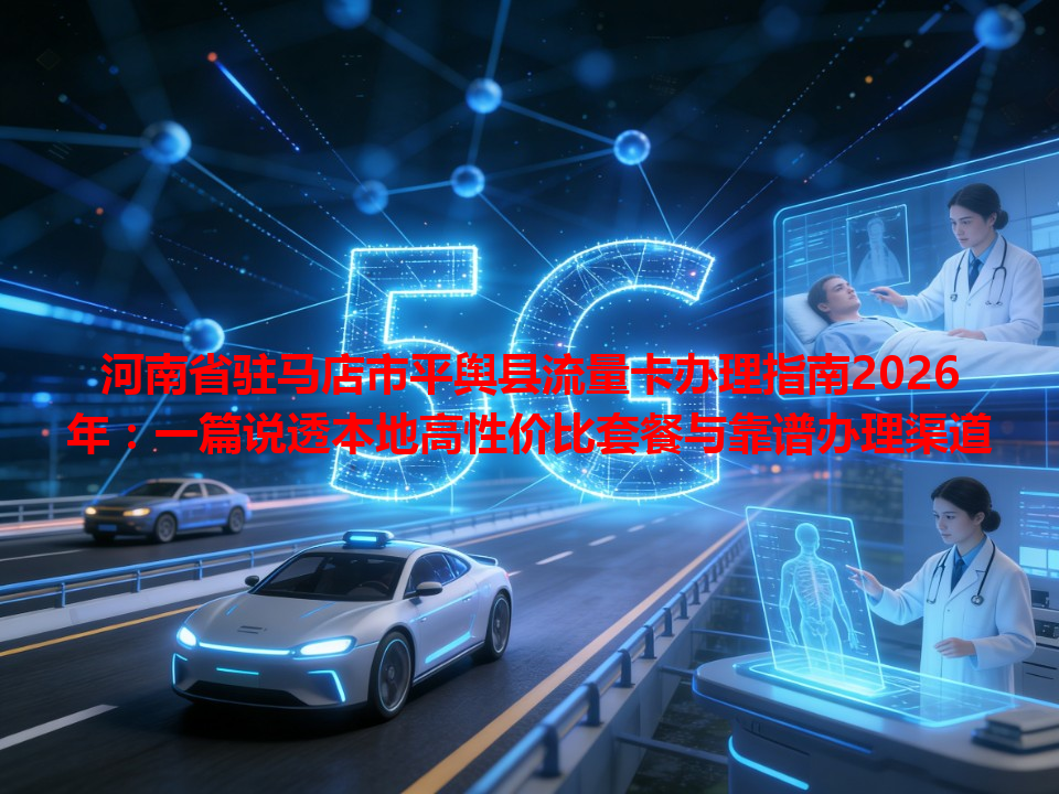 河南省驻马店市平舆县流量卡办理指南2026年：一篇说透本地高性价比套餐与靠谱办理渠道