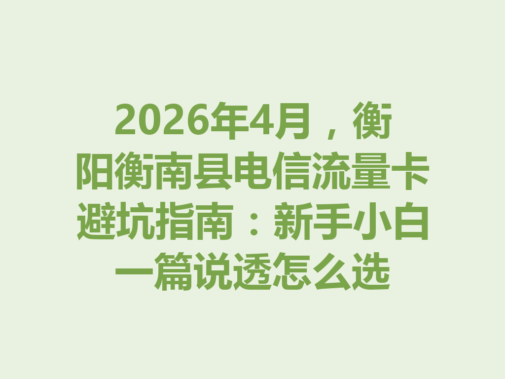 2026年4月,衡阳衡南县电信流量卡避坑指南:新手小白一篇说透怎么选