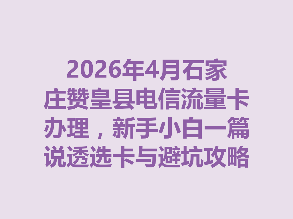 2026年4月石家庄赞皇县电信流量卡办理，新手小白一篇说透选卡与避坑攻略