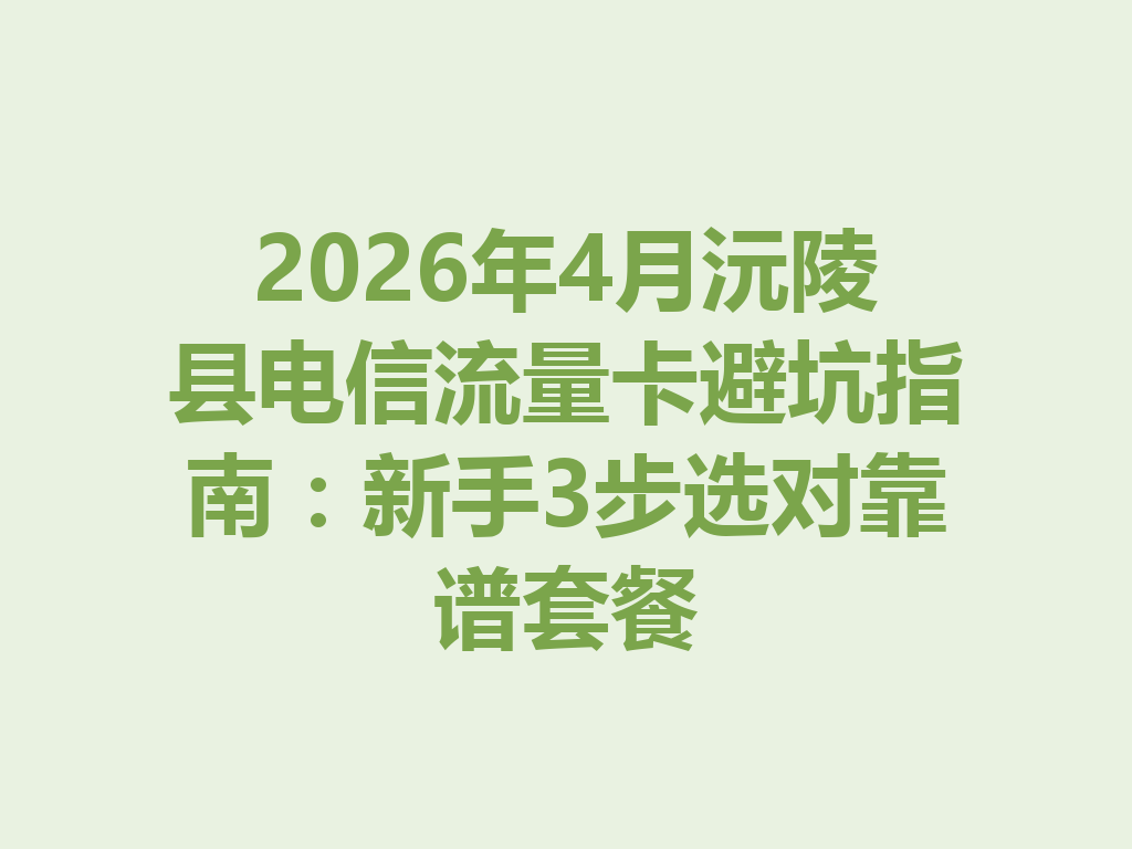 2026年4月沅陵县电信流量卡避坑指南：新手3步选对靠谱套餐