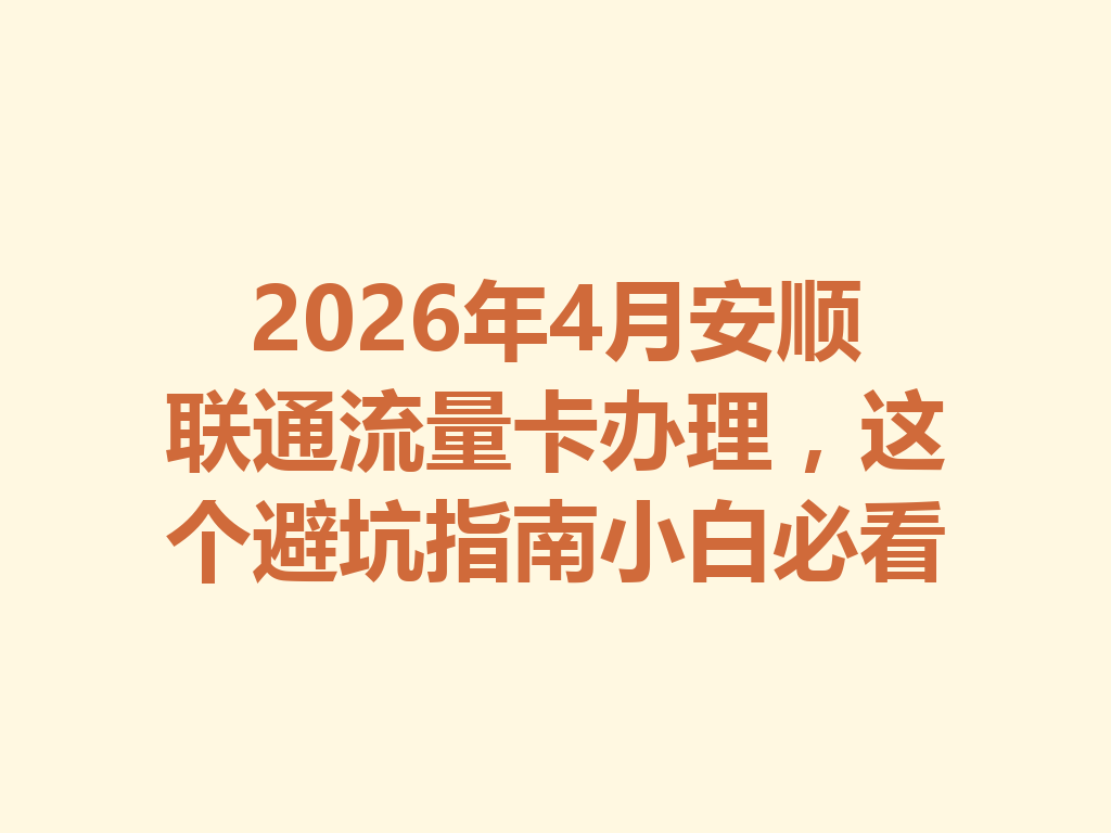 2026年4月安顺联通流量卡办理，这个避坑指南小白必看
