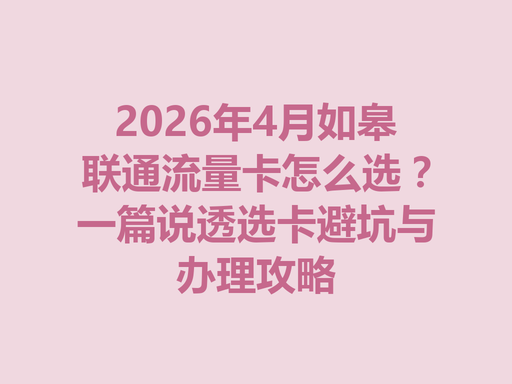 2026年4月如皋联通流量卡怎么选？一篇说透选卡避坑与办理攻略