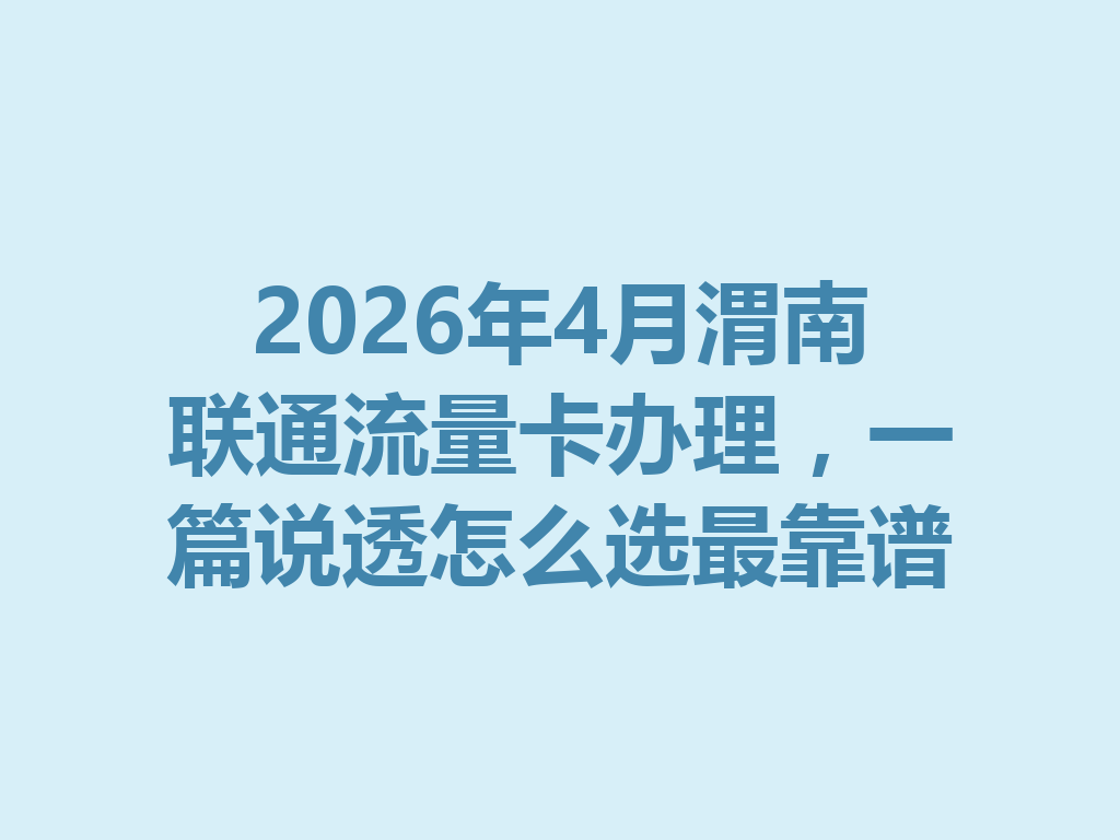 2026年4月渭南联通流量卡办理，一篇说透怎么选最靠谱