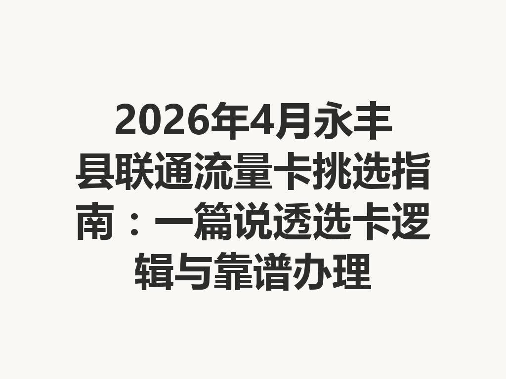 2026年4月永丰县联通流量卡挑选指南：一篇说透选卡逻辑与靠谱办理