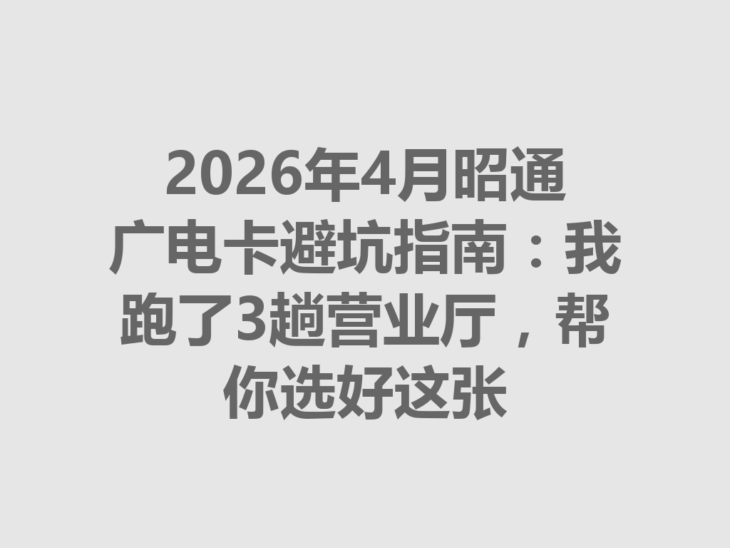 2026年4月昭通广电卡避坑指南：我跑了3趟营业厅，帮你选好这张