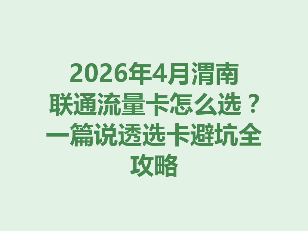2026年4月渭南联通流量卡怎么选？一篇说透选卡避坑全攻略