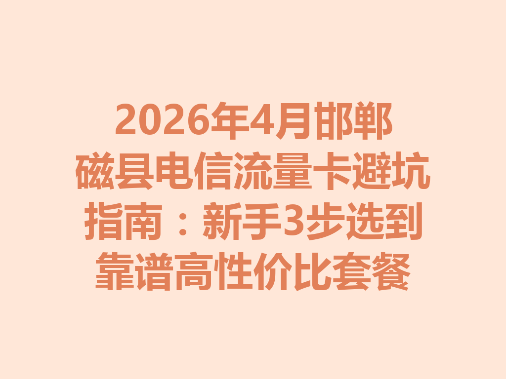 2026年4月邯郸磁县电信流量卡避坑指南：新手3步选到靠谱高性价比套餐
