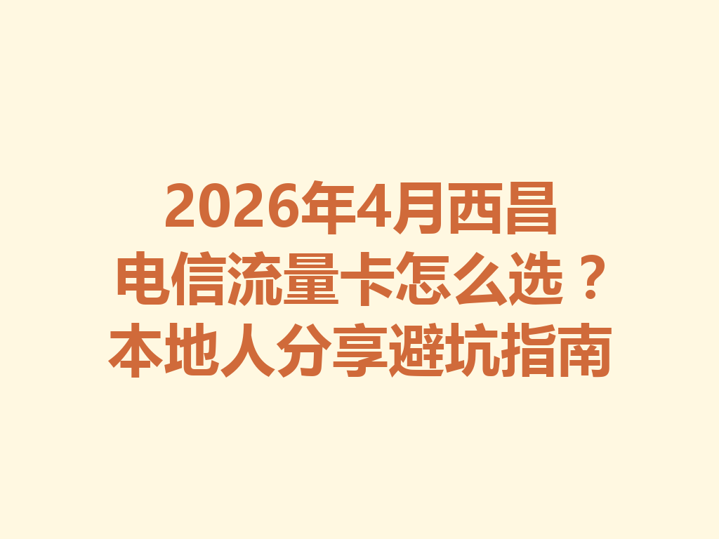 2026年4月西昌电信流量卡怎么选？本地人分享避坑指南