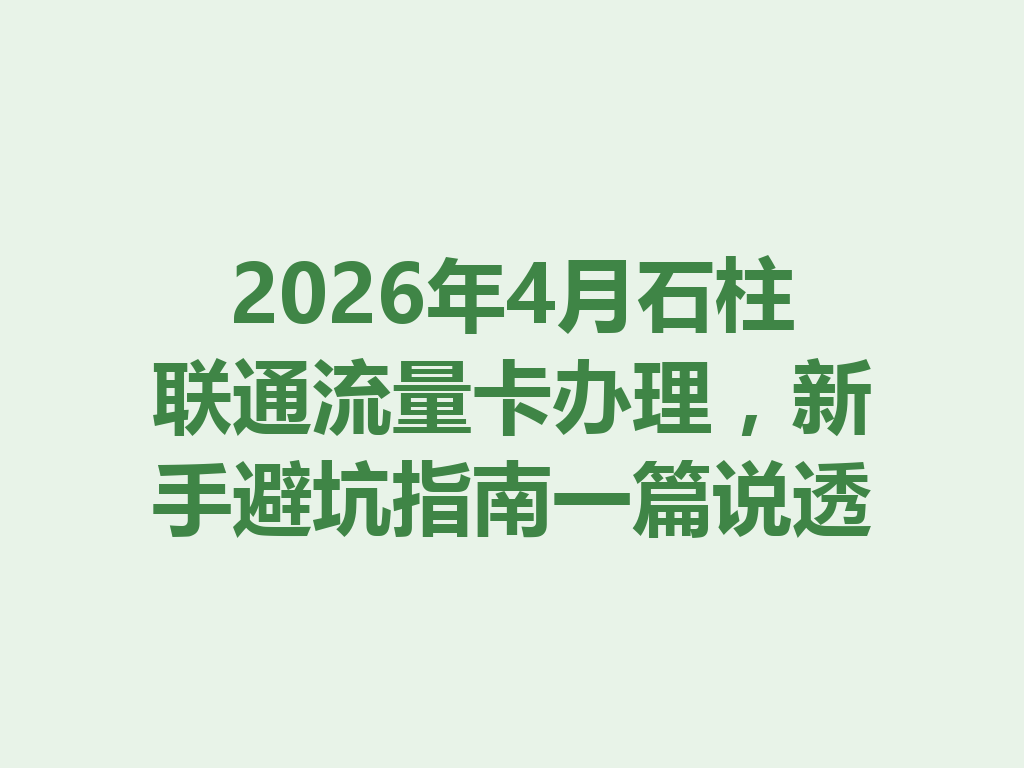 2026年4月石柱联通流量卡办理，新手避坑指南一篇说透
