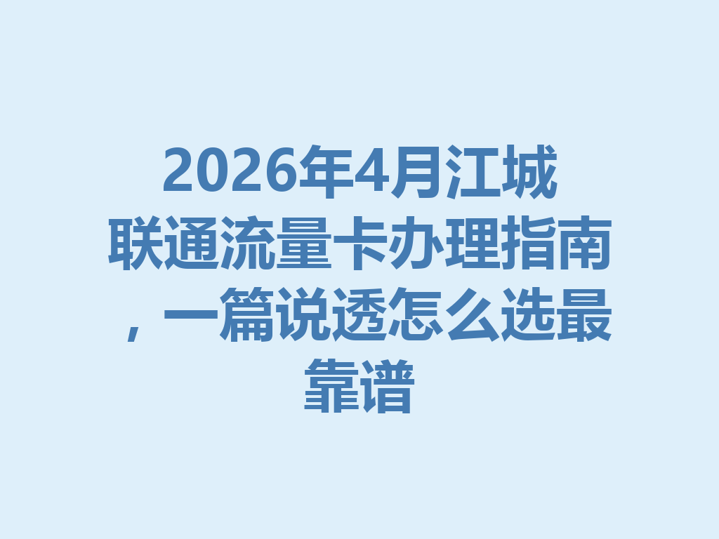 2026年4月江城联通流量卡办理指南,一篇说透怎么选最靠谱
