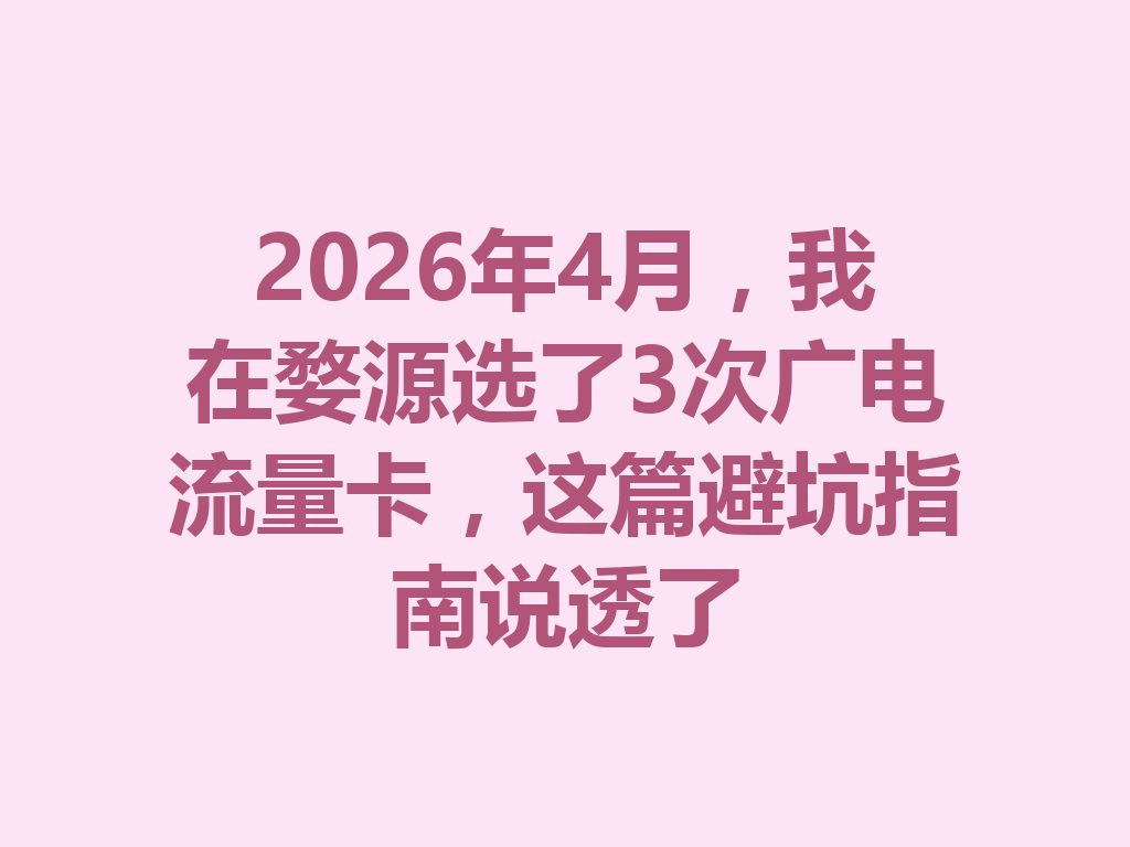 2026年4月，我在婺源选了3次广电流量卡，这篇避坑指南说透了