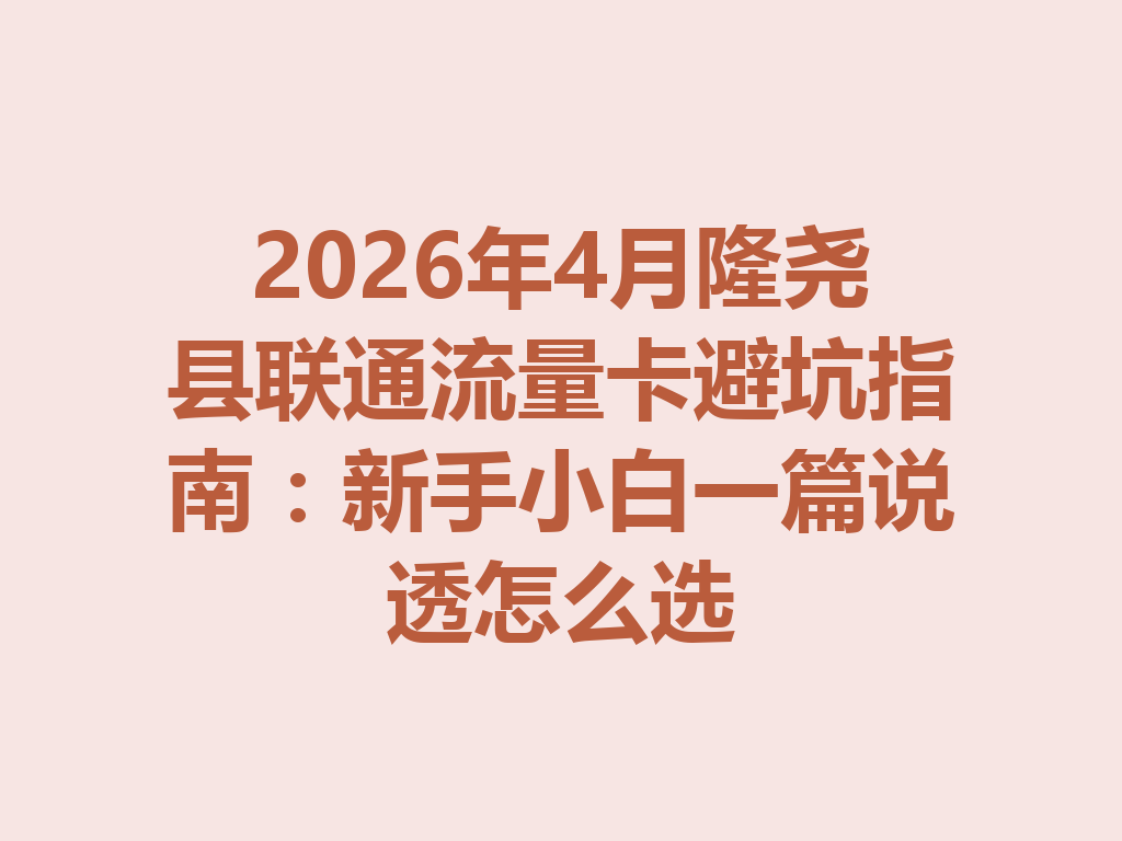 2026年4月隆尧县联通流量卡避坑指南：新手小白一篇说透怎么选