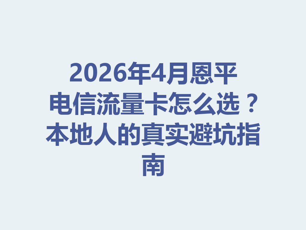 2026年4月恩平电信流量卡怎么选？本地人的真实避坑指南