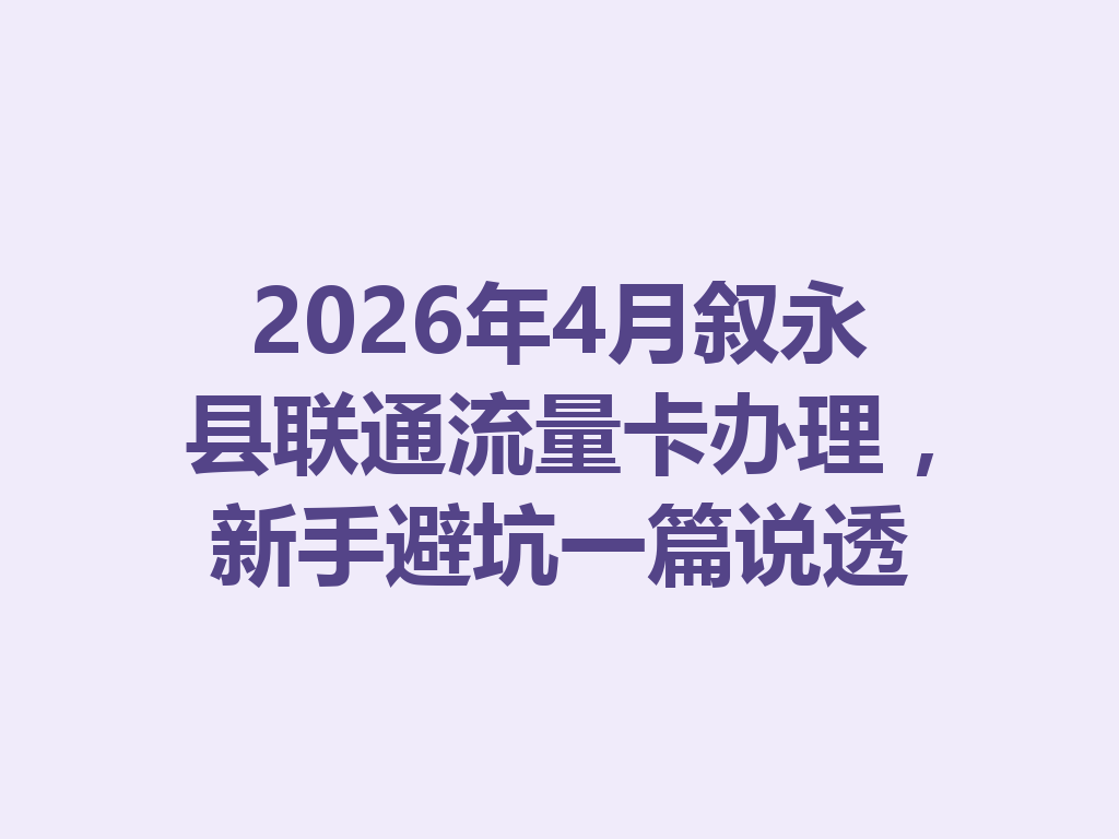 2026年4月叙永县联通流量卡办理，新手避坑一篇说透