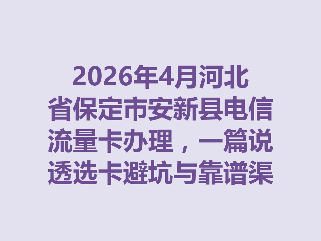2026年4月河北省保定市安新县电信流量卡办理，一篇说透选卡避坑与靠谱渠道