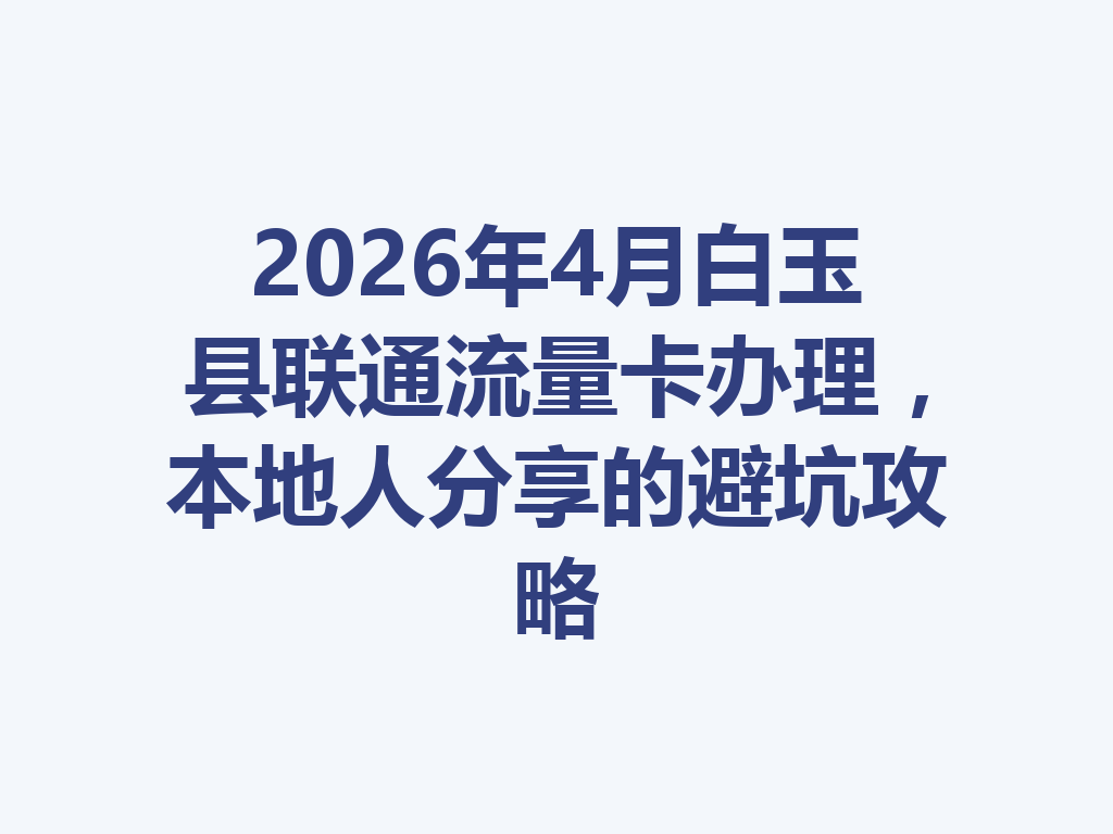 2026年4月白玉县联通流量卡办理，本地人分享的避坑攻略