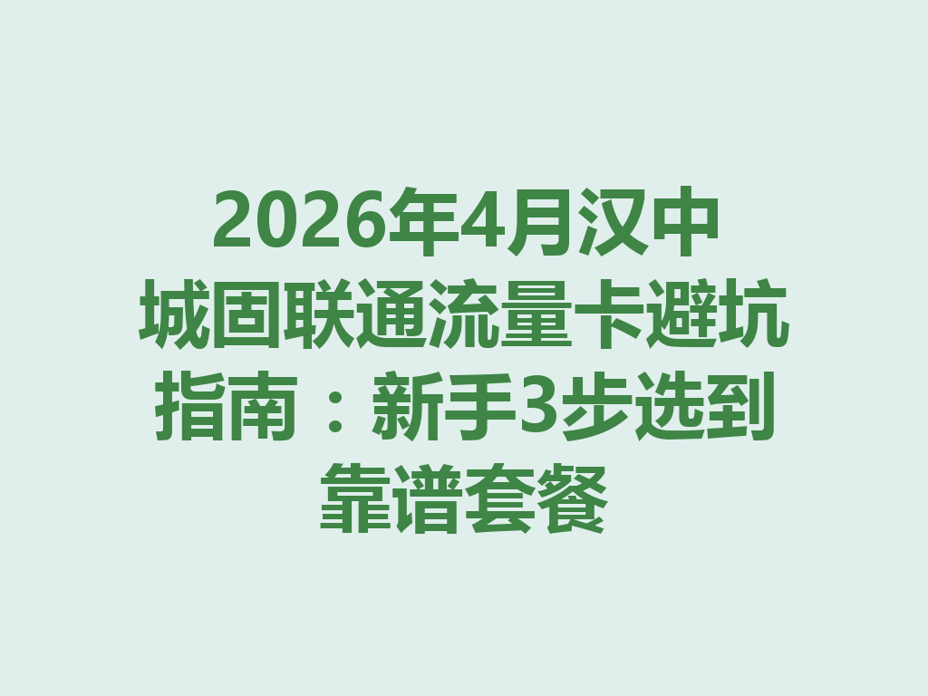2026年4月汉中城固联通流量卡避坑指南：新手3步选到靠谱套餐
