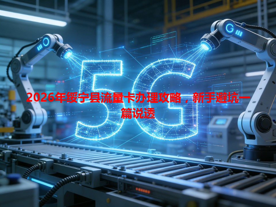 2026年绥宁县流量卡办理攻略，新手避坑一篇说透